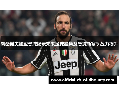 胡桑诺夫加盟曼城揭示未来足球趋势及曼城新赛季战力提升