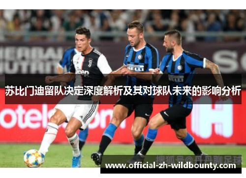 苏比门迪留队决定深度解析及其对球队未来的影响分析 苏比门迪留队决定深度解析及其对球队未来的影响分析