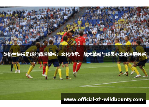 英格兰快乐足球的背后解析：文化传承、战术革新与球员心态的深层关系