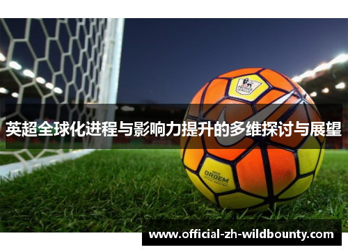 英超全球化进程与影响力提升的多维探讨与展望 英超全球化进程与影响力提升的多维探讨与展望