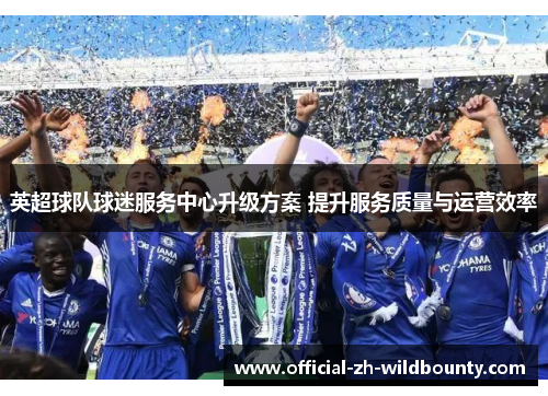 英超球队球迷服务中心升级方案 提升服务质量与运营效率 英超球队球迷服务中心升级方案 提升服务质量与运营效率