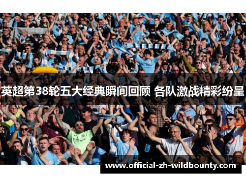 英超第38轮五大经典瞬间回顾 各队激战精彩纷呈 英超第38轮五大经典瞬间回顾 各队激战精彩纷呈