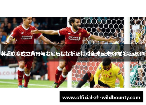 英超联赛成立背景与发展历程探析及其对全球足球影响的深远影响