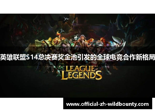 英雄联盟S14总决赛奖金池引发的全球电竞合作新格局 英雄联盟S14总决赛奖金池引发的全球电竞合作新格局
