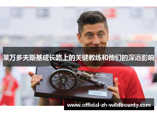 莱万多夫斯基成长路上的关键教练和他们的深远影响