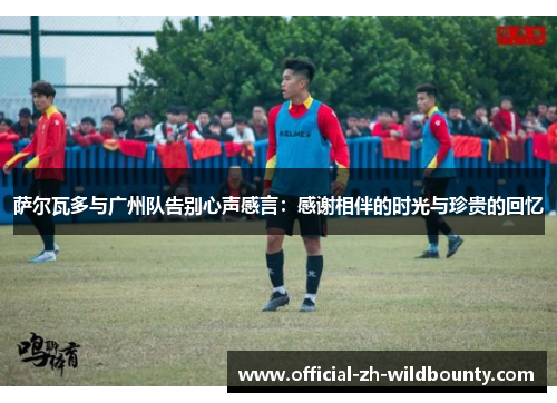 萨尔瓦多与广州队告别心声感言：感谢相伴的时光与珍贵的回忆