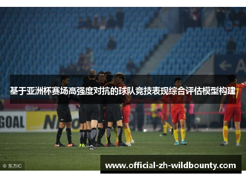 基于亚洲杯赛场高强度对抗的球队竞技表现综合评估模型构建
