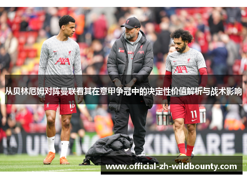 从贝林厄姆对阵曼联看其在意甲争冠中的决定性价值解析与战术影响 从贝林厄姆对阵曼联看其在意甲争冠中的决定性价值解析与战术影响