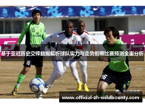 基于亚冠历史交锋数据解析球队实力与走势前瞻比赛预测全面分析