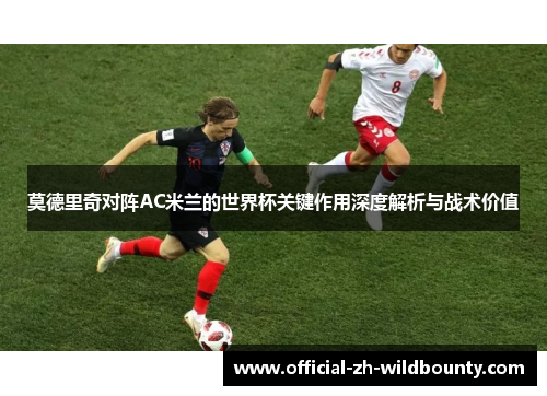 莫德里奇对阵AC米兰的世界杯关键作用深度解析与战术价值 莫德里奇对阵AC米兰的世界杯关键作用深度解析与战术价值