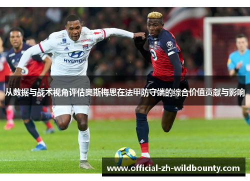 从数据与战术视角评估奥斯梅恩在法甲防守端的综合价值贡献与影响 从数据与战术视角评估奥斯梅恩在法甲防守端的综合价值贡献与影响