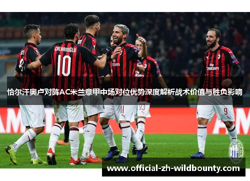 恰尔汗奥卢对阵AC米兰意甲中场对位优势深度解析战术价值与胜负影响 恰尔汗奥卢对阵AC米兰意甲中场对位优势深度解析战术价值与胜负影响