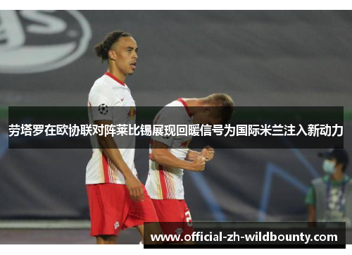 劳塔罗在欧协联对阵莱比锡展现回暖信号为国际米兰注入新动力