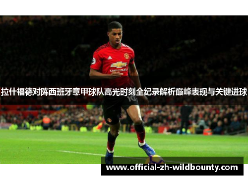 拉什福德对阵西班牙意甲球队高光时刻全纪录解析巅峰表现与关键进球 拉什福德对阵西班牙意甲球队高光时刻全纪录解析巅峰表现与关键进球