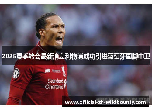 2025夏季转会最新消息利物浦成功引进葡萄牙国脚中卫 2025夏季转会最新消息利物浦成功引进葡萄牙国脚中卫