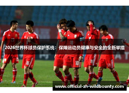 2026世界杯球员保护系统：保障运动员健康与安全的全新举措