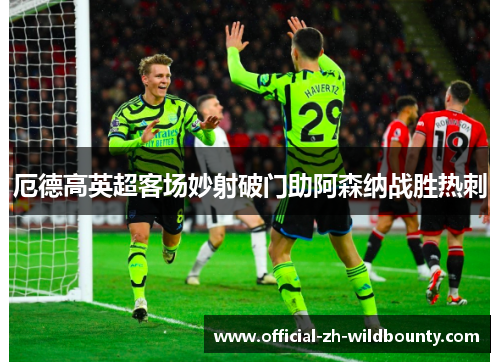 厄德高英超客场妙射破门助阿森纳战胜热刺 厄德高英超客场妙射破门助阿森纳战胜热刺