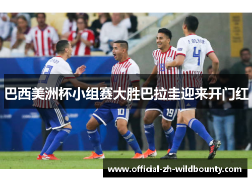巴西美洲杯小组赛大胜巴拉圭迎来开门红 巴西美洲杯小组赛大胜巴拉圭迎来开门红