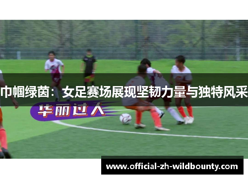 巾帼绿茵:女足赛场展现坚韧力量与独特风采 巾帼绿茵:女足赛场展现坚韧力量与独特风采