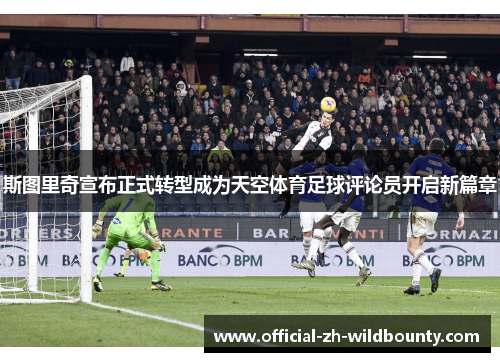 斯图里奇宣布正式转型成为天空体育足球评论员开启新篇章 斯图里奇宣布正式转型成为天空体育足球评论员开启新篇章