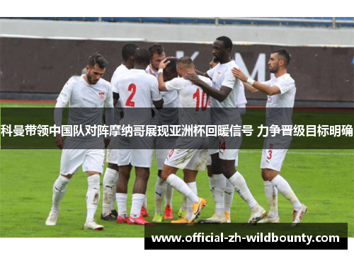 科曼带领中国队对阵摩纳哥展现亚洲杯回暖信号 力争晋级目标明确 科曼带领中国队对阵摩纳哥展现亚洲杯回暖信号 力争晋级目标明确