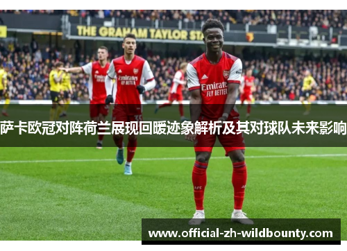 萨卡欧冠对阵荷兰展现回暖迹象解析及其对球队未来影响 萨卡欧冠对阵荷兰展现回暖迹象解析及其对球队未来影响