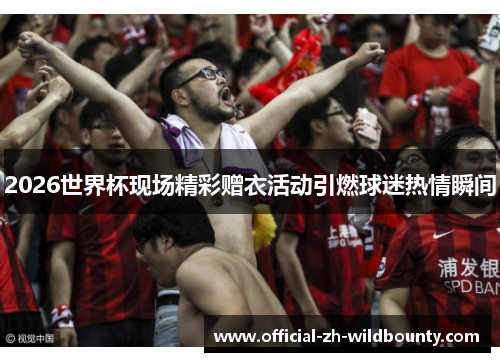2026世界杯现场精彩赠衣活动引燃球迷热情瞬间 2026世界杯现场精彩赠衣活动引燃球迷热情瞬间