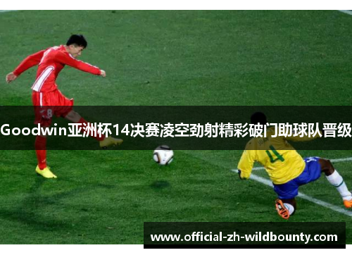 Goodwin亚洲杯14决赛凌空劲射精彩破门助球队晋级