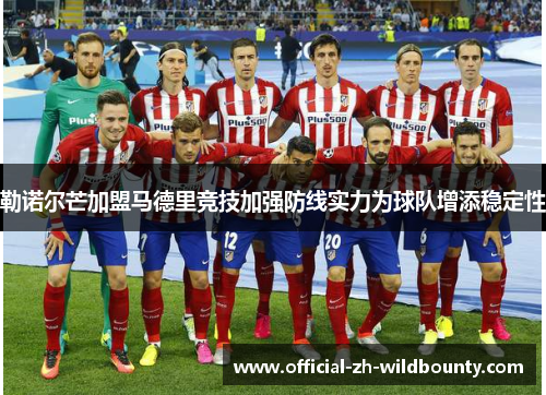 勒诺尔芒加盟马德里竞技加强防线实力为球队增添稳定性