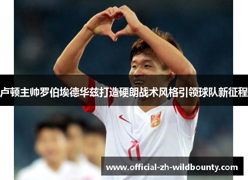 卢顿主帅罗伯埃德华兹打造硬朗战术风格引领球队新征程