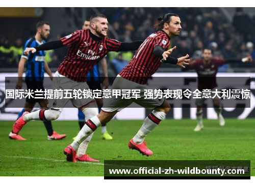 国际米兰提前五轮锁定意甲冠军 强势表现令全意大利震惊