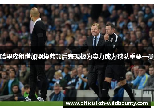 哈里森租借加盟埃弗顿后表现极为卖力成为球队重要一员 哈里森租借加盟埃弗顿后表现极为卖力成为球队重要一员