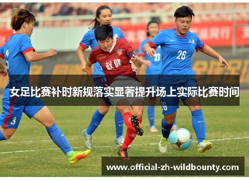 女足比赛补时新规落实显著提升场上实际比赛时间