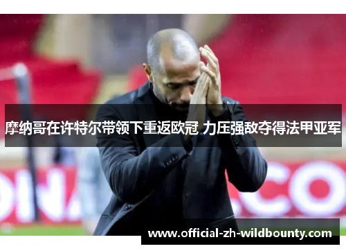 摩纳哥在许特尔带领下重返欧冠 力压强敌夺得法甲亚军
