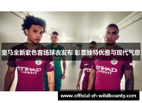 皇马全新紫色客场球衣发布 彰显独特优雅与现代气息