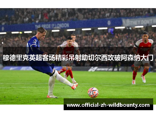 穆德里克英超客场精彩吊射助切尔西攻破阿森纳大门