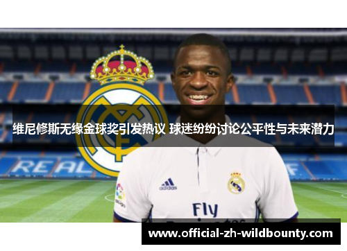 维尼修斯无缘金球奖引发热议 球迷纷纷讨论公平性与未来潜力