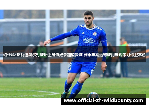 约什科·格瓦迪奥尔打破后卫身价纪录加盟曼城 赛季末期远射破门展现带刀侍卫本色