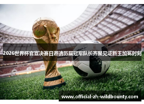 2026世界杯官宣决赛日邀请历届冠军队长齐聚见证新王加冕时刻 2026世界杯官宣决赛日邀请历届冠军队长齐聚见证新王加冕时刻