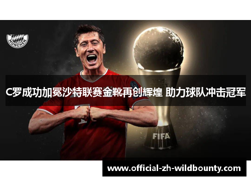 C罗成功加冕沙特联赛金靴再创辉煌 助力球队冲击冠军 C罗成功加冕沙特联赛金靴再创辉煌 助力球队冲击冠军