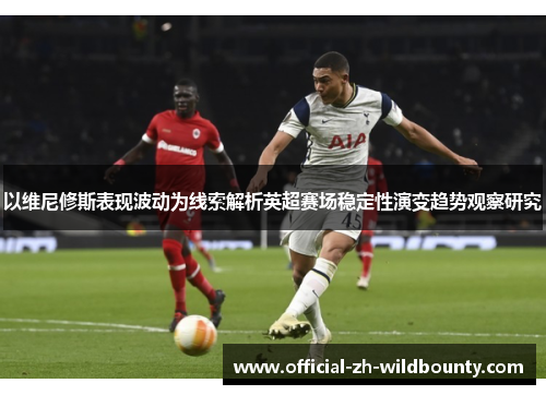 以维尼修斯表现波动为线索解析英超赛场稳定性演变趋势观察研究
