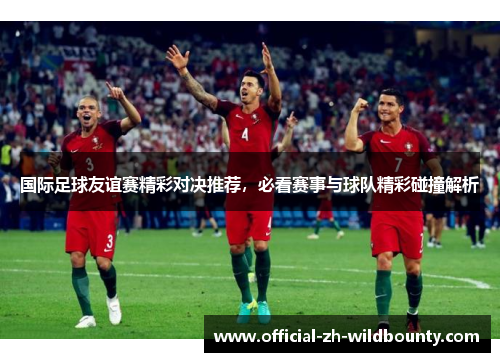 国际足球友谊赛精彩对决推荐，必看赛事与球队精彩碰撞解析