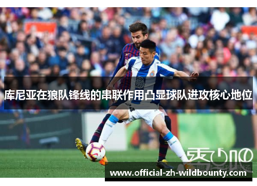 库尼亚在狼队锋线的串联作用凸显球队进攻核心地位