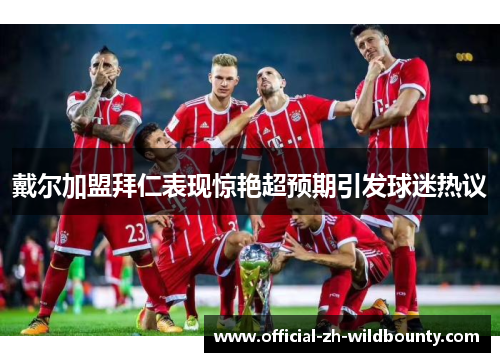 戴尔加盟拜仁表现惊艳超预期引发球迷热议