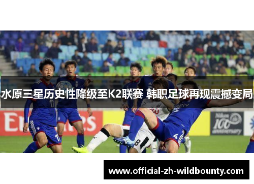 水原三星历史性降级至K2联赛 韩职足球再现震撼变局 水原三星历史性降级至K2联赛 韩职足球再现震撼变局