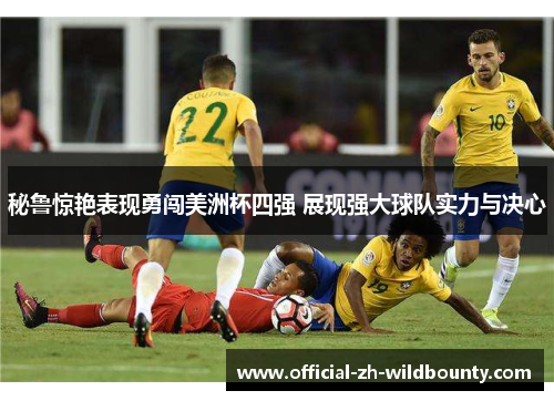 秘鲁惊艳表现勇闯美洲杯四强 展现强大球队实力与决心