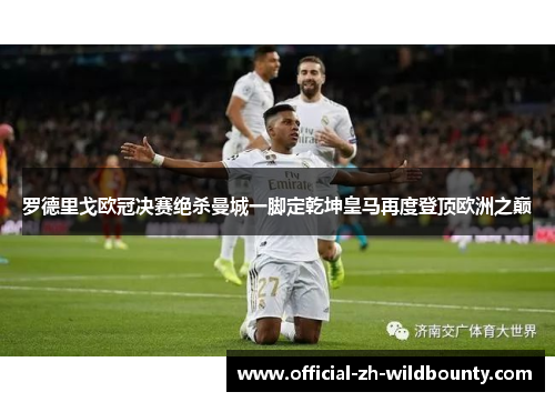 罗德里戈欧冠决赛绝杀曼城一脚定乾坤皇马再度登顶欧洲之巅