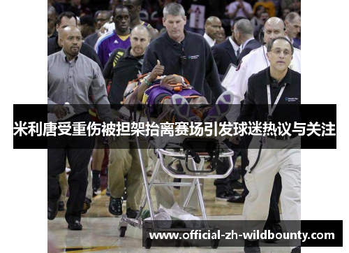 米利唐受重伤被担架抬离赛场引发球迷热议与关注