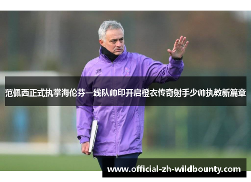 范佩西正式执掌海伦芬一线队帅印开启橙衣传奇射手少帅执教新篇章 范佩西正式执掌海伦芬一线队帅印开启橙衣传奇射手少帅执教新篇章