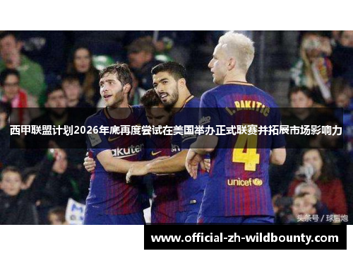 西甲联盟计划2026年底再度尝试在美国举办正式联赛并拓展市场影响力 西甲联盟计划2026年底再度尝试在美国举办正式联赛并拓展市场影响力